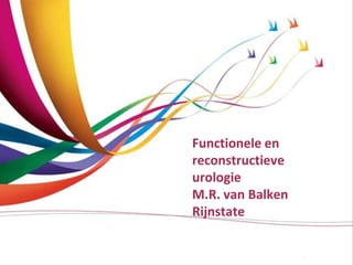 Functionele en 
reconstructieve 
urologie 
M.R. van Balken 
Rijnstate 
 