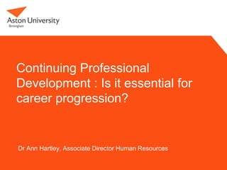 Continuing Professional
Development : Is it essential for
career progression?


Dr Ann Hartley, Associate Director Human Resources
 