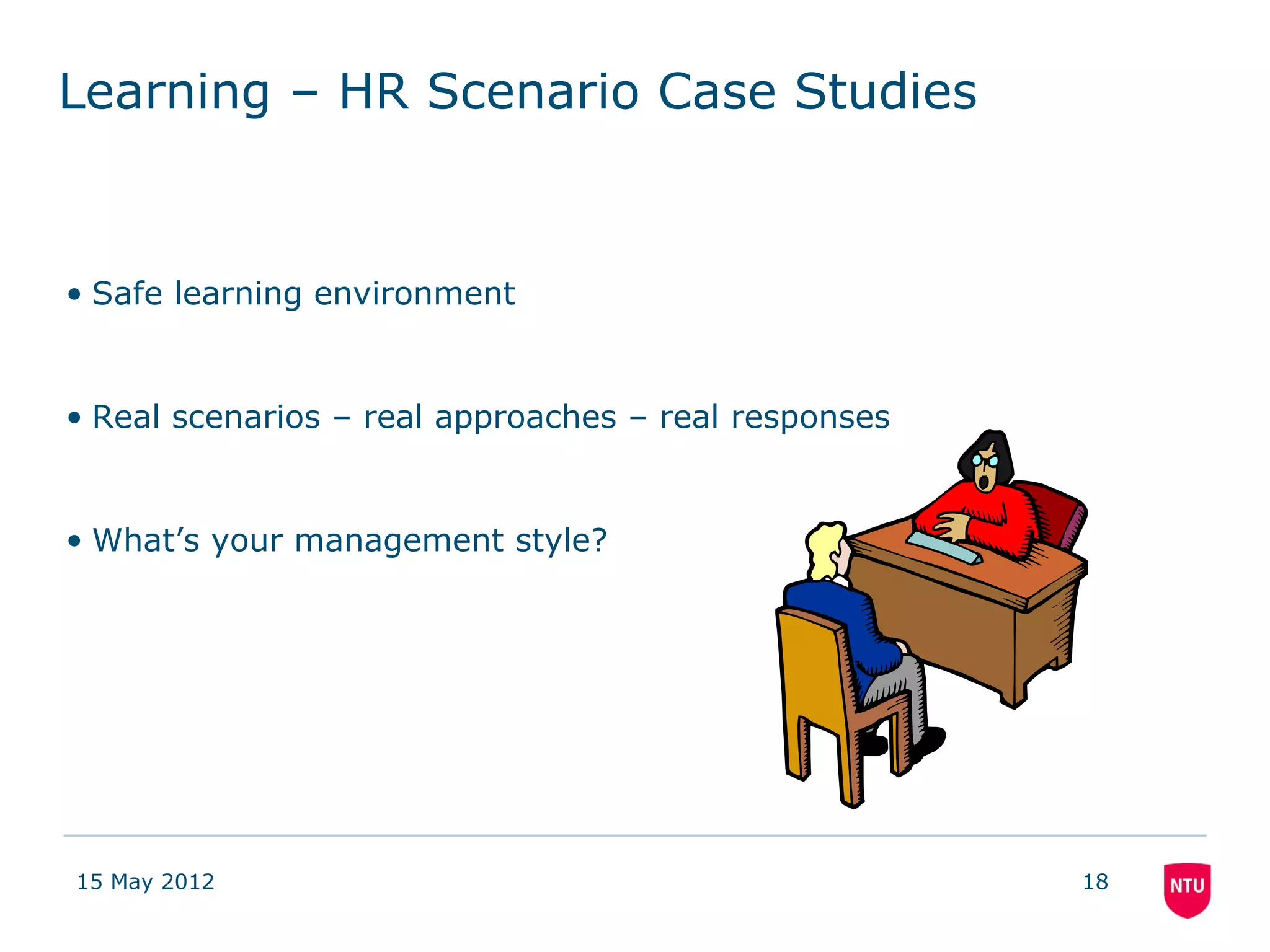 Learning – HR Scenario Case Studies


• Safe learning environment


• Real scenarios – real approaches – real responses


• What’s your management style?




15 May 2012                                           18
 
