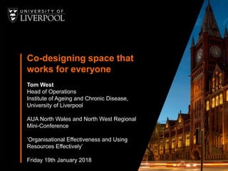 Co-designing space that
works for everyone
Tom West
Head of Operations
Institute of Ageing and Chronic Disease,
University of Liverpool
AUA North Wales and North West Regional
Mini-Conference
‘Organisational Effectiveness and Using
Resources Effectively’
Friday 19th January 2018
 
