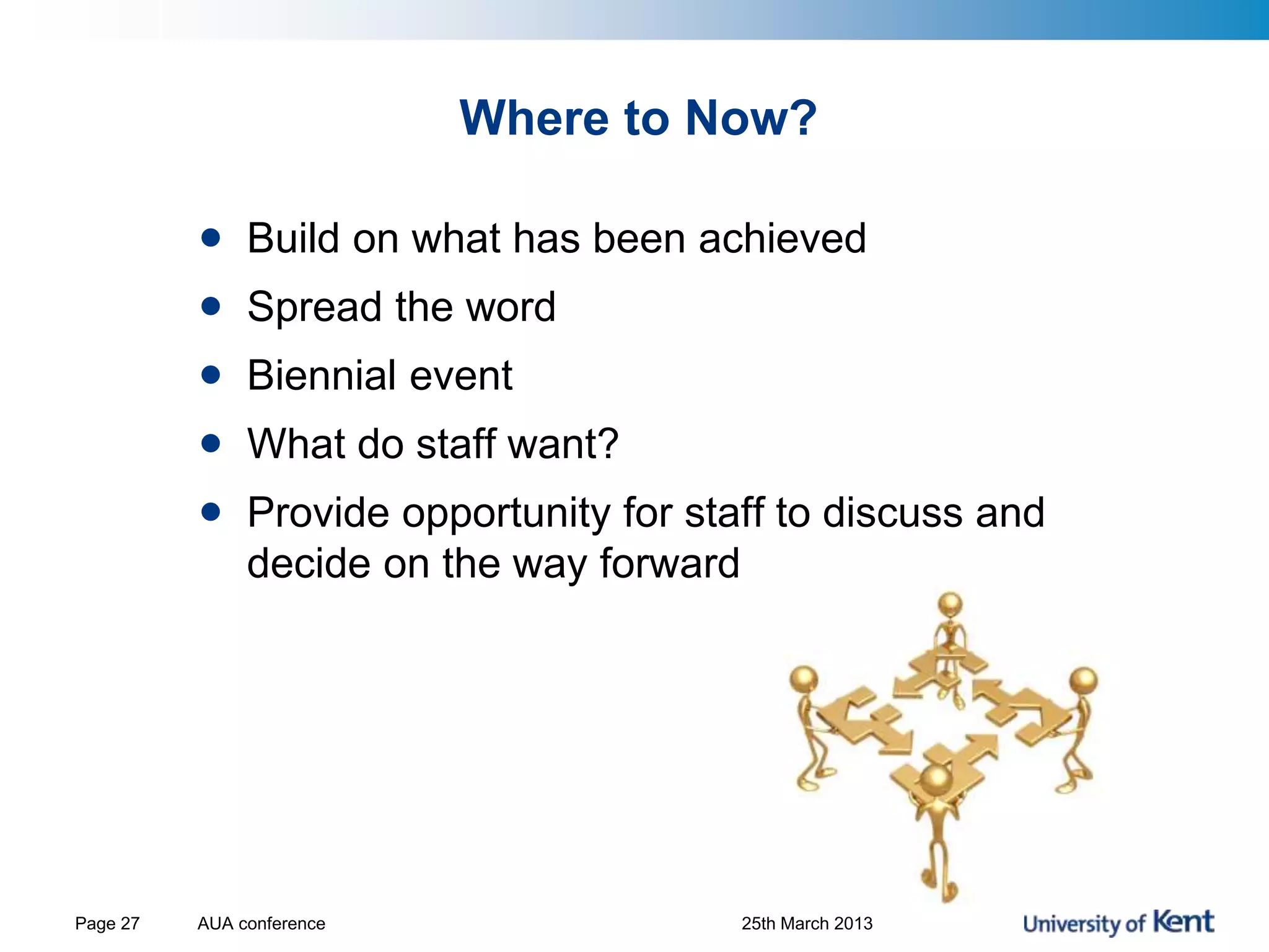 Where to Now?
• Build on what has been achieved
• Spread the word
• Biennial event
• What do staff want?
• Provide opportunity for staff to discuss and
decide on the way forward
AUA conference 25th March 2013Page 27
 