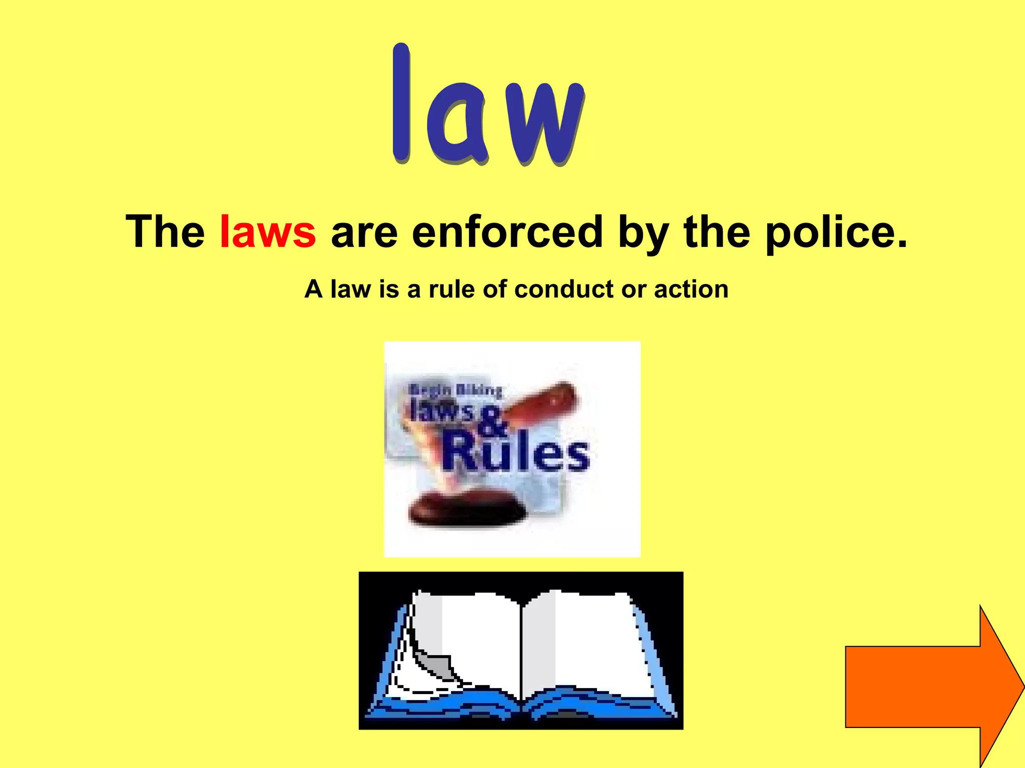 law The  laws  are enforced by the police. A law is a rule of conduct or action 