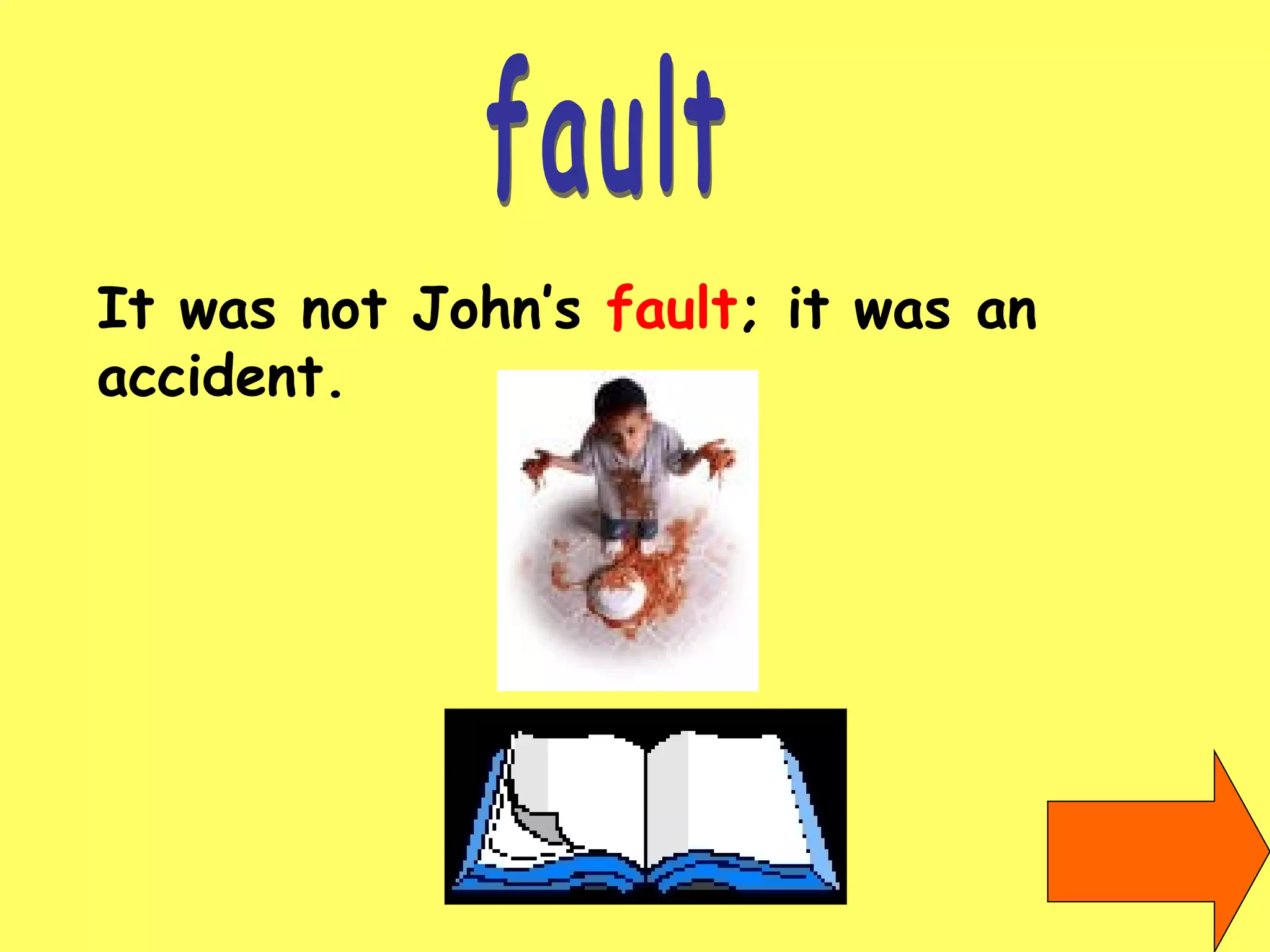 fault It was not John’s  fault ; it was an accident. 
