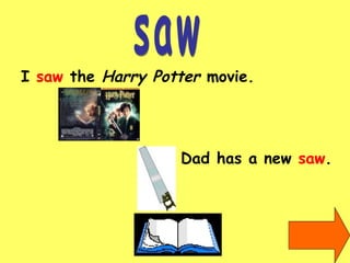 saw I  saw  the  Harry Potter  movie. Dad has a new  saw . 