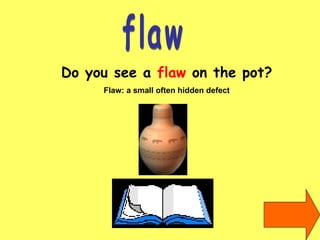 flaw Do you see a  flaw  on the pot? Flaw: a small often hidden defect 