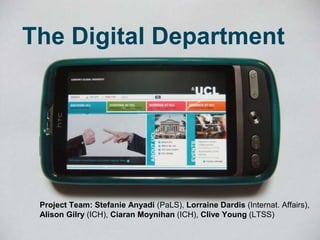 The Digital Department




 Project Team: Stefanie Anyadi (PaLS), Lorraine Dardis (Internat. Affairs),
 Alison Gilry (ICH), Ciaran Moynihan (ICH), Clive Young (LTSS)
 