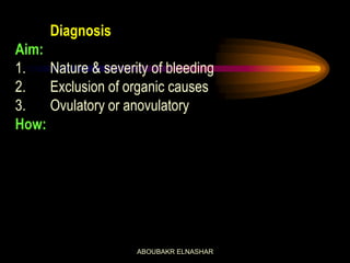 Diagnosis
Aim:
1. Nature & severity of bleeding
2. Exclusion of organic causes
3. Ovulatory or anovulatory
How:
ABOUBAKR ELNASHAR
 