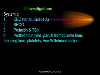 III.Investigations
Systemic:
1. CBC (for all, Grade A)
2. BHCG
3. Prolactin & TSH
4. Prothrombin time, partial thrmoplastin time,
bleeding time, platelets, Von Willebrand factor
ABOUBAKR ELNASHAR
 