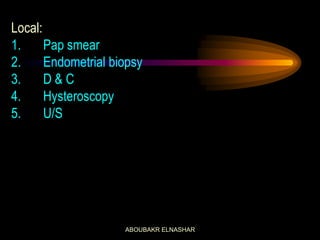 Local:
1. Pap smear
2. Endometrial biopsy
3. D & C
4. Hysteroscopy
5. U/S
ABOUBAKR ELNASHAR
 