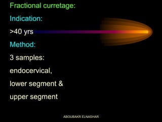 Fractional curretage:
Indication:
>40 yrs
Method:
3 samples:
endocervical,
lower segment &
upper segment
ABOUBAKR ELNASHAR
 
