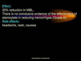 Effect:
20% reduction in MBL.
There is no conclusive evidence of the effectivness of
etamsylate in reducing menorrhgea (Grade A)
Side effects:
headache, rash, nausea
ABOUBAKR ELNASHAR
 