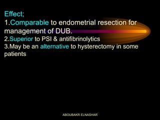 Effect;
1.Comparable to endometrial resection for
management of DUB.
2.Superior to PSI & antifibrinolytics
3.May be an alternative to hysterectomy in some
patients
ABOUBAKR ELNASHAR
 