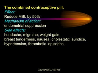 The combined contraceptive pill:
Effect:
Reduce MBL by 50%
Mechanism of action:
endometrial suppression
Side effects;
headache, migraine, weight gain,
breast tenderness, nausea, cholestatic jaundice,
hypertension, thrombotic episodes,
ABOUBAKR ELNASHAR
 