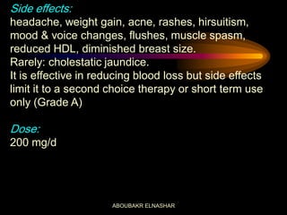 Side effects:
headache, weight gain, acne, rashes, hirsuitism,
mood & voice changes, flushes, muscle spasm,
reduced HDL, diminished breast size.
Rarely: cholestatic jaundice.
It is effective in reducing blood loss but side effects
limit it to a second choice therapy or short term use
only (Grade A)
Dose:
200 mg/d
ABOUBAKR ELNASHAR
 