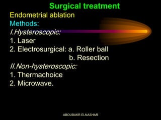 Surgical treatment
Endometrial ablation
Methods:
I.Hysteroscopic:
1. Laser
2. Electrosurgical: a. Roller ball
b. Resection
II.Non-hysteroscopic:
1. Thermachoice
2. Microwave.
ABOUBAKR ELNASHAR
 