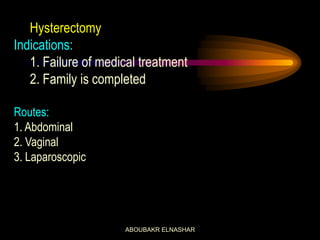 Hysterectomy
Indications:
1. Failure of medical treatment
2. Family is completed
Routes:
1. Abdominal
2. Vaginal
3. Laparoscopic
ABOUBAKR ELNASHAR
 
