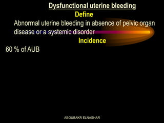 Dysfunctional uterine bleeding
Define
Abnormal uterine bleeding in absence of pelvic organ
disease or a systemic disorder
Incidence
60 % of AUB
ABOUBAKR ELNASHAR
 
