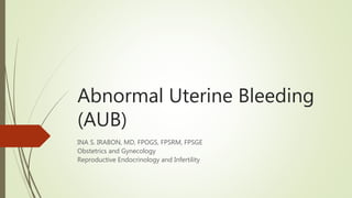 Abnormal Uterine Bleeding
(AUB)
INA S. IRABON, MD, FPOGS, FPSRM, FPSGE
Obstetrics and Gynecology
Reproductive Endocrinology and Infertility
 