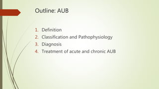 Outline: AUB
1. Definition
2. Classification and Pathophysiology
3. Diagnosis
4. Treatment of acute and chronic AUB
 