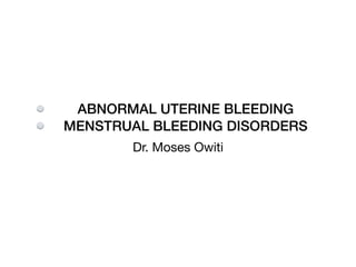 ABNORMAL UTERINE BLEEDING
MENSTRUAL BLEEDING DISORDERS
Dr. Moses Owiti
 