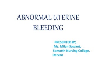 ABNORMAL UTERINE
BLEEDING
PRESENTED BY,
Ms. Milan Sawant,
Samarth Nursing College,
Dervan
 