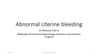 Abnormal Uterine bleeding
Dr Abenezer G.(R-II)
Moderator: Dr Amenu(Urogynecology and pelvic reconstructive
surgeon)
2/8/2024 1
Abnormal Uterine Bleeding
 