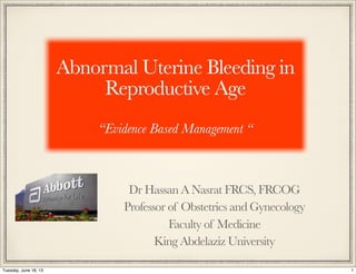 Abnormal Uterine Bleeding in
Reproductive Age
“Evidence Based Management “
Dr Hassan A Nasrat FRCS, FRCOG
Professor of Obstetrics and Gynecology
Faculty of Medicine
King Abdelaziz University
1Tuesday, June 18, 13
 