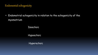 Endometrialechogenicity
• Endometrial echogenicity in relation to the echogenicity of the
myometrium
Isoechoic
Hypoechoic
Hyperechoic
 