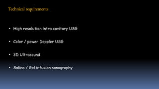 Technical requirements
• High resolution intra cavitary USG
• Color / power Doppler USG
• 3D Ultrasound
• Saline / Gel infusion sonography
 