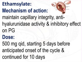 Ethamsylate:
Mechanism of action:
maintain capillary integrity, anti-
hyalurunidase activity & inhibitory effect
on PG
Dose:
500 mg qid, starting 5 days before
anticipated onset of the cycle &
continued for 10 days
 