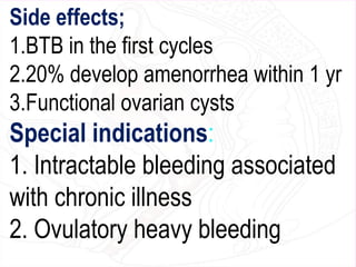 Side effects;
1.BTB in the first cycles
2.20% develop amenorrhea within 1 yr
3.Functional ovarian cysts
Special indications:
1. Intractable bleeding associated
with chronic illness
2. Ovulatory heavy bleeding
 