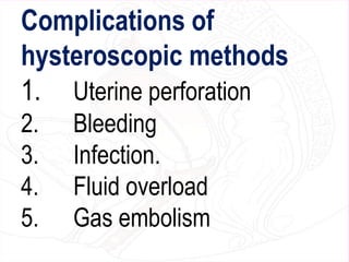Complications of
hysteroscopic methods
1. Uterine perforation
2. Bleeding
3. Infection.
4. Fluid overload
5. Gas embolism
 