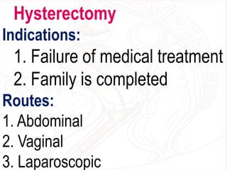 Hysterectomy
Indications:
1. Failure of medical treatment
2. Family is completed
Routes:
1. Abdominal
2. Vaginal
3. Laparoscopic
 