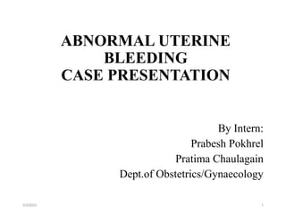 ABNORMAL UTERINE
BLEEDING
CASE PRESENTATION
By Intern:
Prabesh Pokhrel
Pratima Chaulagain
Dept.of Obstetrics/Gynaecology
3/3/2023 1
 