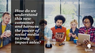 How do we
understand
this new
consumer
and harness
the power of
social media
to truly
impact sales?
 