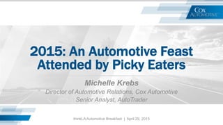 2015: An Automotive Feast
Attended by Picky Eaters
Michelle Krebs
Director of Automotive Relations, Cox Automotive
Senior Analyst, AutoTrader
thinkLA Automotive Breakfast | April 29, 2015
 