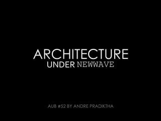 ARCHITECTURE
UNDER NEWWAVE
AUB #52 BY ANDRE PRADIKTHA
 