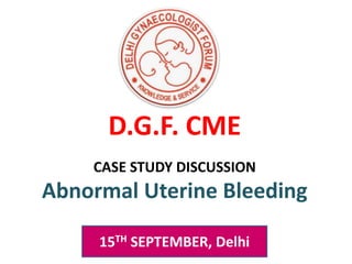 15TH SEPTEMBER, Delhi
CASE STUDY DISCUSSION
Abnormal Uterine Bleeding
D.G.F. CME
 