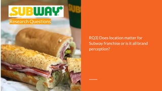 Research Questions
RQ3) Does location matter for
Subway franchise or is it all brand
perception?
 