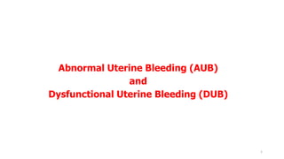 Abnormal Uterine Bleeding (AUB)
and
Dysfunctional Uterine Bleeding (DUB)
1
 