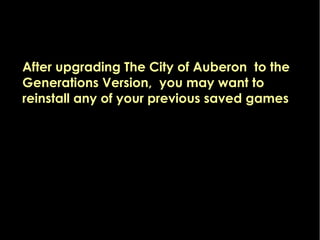 After upgrading The City of Auberon to the
Generations Version, you may want to
reinstall any of your previous saved games
 