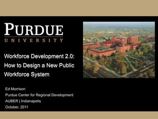 Workforce Development 2.0:
How to Design a New Public
Workforce System

Ed Morrison
Purdue Center for Regional Development
AUBER | Indianapolis
October, 2011
 