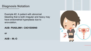 Diagnosis Notation
Example #2: A patient with abnormal
bleeding that is both irregular and heavy may
have endometrial hyperplasia due to
anovulation.
AUB- P0A0L0M1- C0O1E0I0N0
or
AUB – M;-O
 