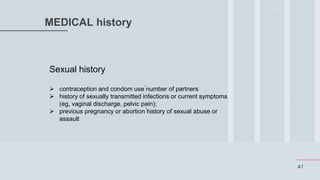 41
MEDICAL history
Sexual history
 contraception and condom use ́number of partners
 history of sexually transmitted infections or current symptoms
(eg, vaginal discharge, pelvic pain);
 previous pregnancy or abortion ́history of sexual abuse or
assault
 