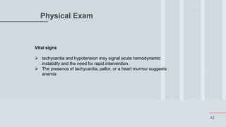 42
Physical Exam
Vital signs
 tachycardia and hypotension may signal acute hemodynamic
instability and the need for rapid intervention
 The presence of tachycardia, pallor, or a heart murmur suggests
anemia
 
