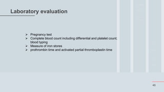 46
Laboratory evaluation
 Pregnancy test
 Complete blood count including differential and platelet count;
blood typing
 Measure of iron stores
 prothrombin time and activated partial thromboplastin time
 