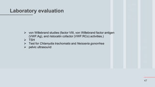 47
Laboratory evaluation
 von Willebrand studies (factor VIII, von Willebrand factor antigen
(VWF:Ag), and ristocetin cofactor (VWF:RCo) activities.)
 TSH
 Test for Chlamydia trachomatis and Neisseria gonorrhea
 pelvic ultrasound
 