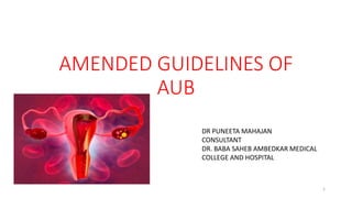 AMENDED GUIDELINES OF
AUB
DR PUNEETA MAHAJAN
CONSULTANT
DR. BABA SAHEB AMBEDKAR MEDICAL
COLLEGE AND HOSPITAL
1
 