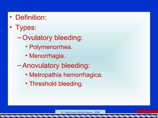 15/4/2006Dr. Mahmoud Abdel-Aleem, 2006
• Definition:
• Types:
–Ovulatory bleeding:
• Polymenorrhea.
• Menorrhagia.
–Anovulatory bleeding:
• Metropathia hemorrhagica.
• Threshold bleeding.
 