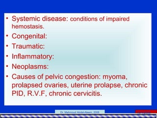 15/4/2006Dr. Mahmoud Abdel-Aleem, 2006
• Systemic disease: conditions of impaired
hemostasis.
• Congenital:
• Traumatic:
• Inflammatory:
• Neoplasms:
• Causes of pelvic congestion: myoma,
prolapsed ovaries, uterine prolapse, chronic
PID, R.V.F, chronic cervicitis.
 